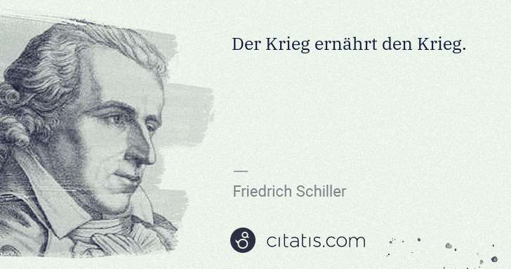 Friedrich Schiller: Der Krieg ernährt den Krieg. | Citatis