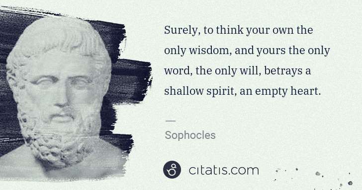 Sophocles: Surely, to think your own the only wisdom, and yours the ... | Citatis