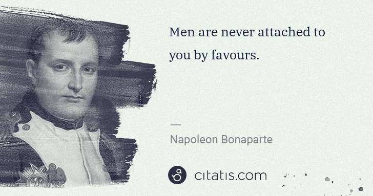 Napoleon Bonaparte: Men are never attached to you by favours. | Citatis