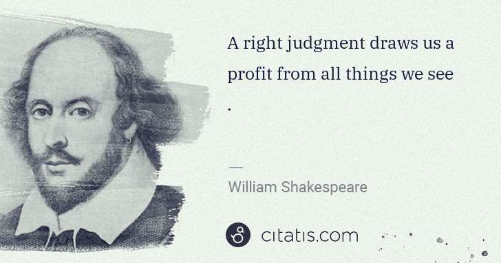 William Shakespeare: A right judgment draws us a profit from all things we see . | Citatis