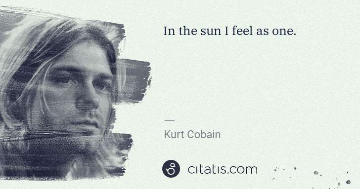 Kurt Cobain: In the sun I feel as one. | Citatis