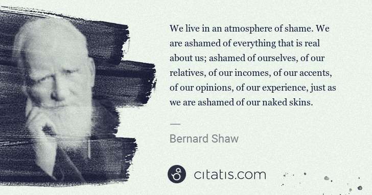 George Bernard Shaw: We live in an atmosphere of shame. We are ashamed of ... | Citatis
