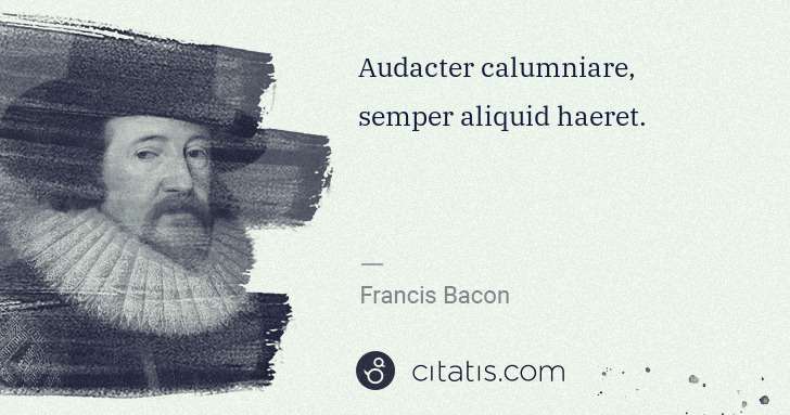 Francis Bacon: Audacter calumniare, semper aliquid haeret. | Citatis