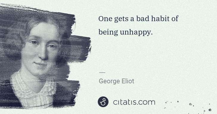 George Eliot: One gets a bad habit of being unhappy. | Citatis