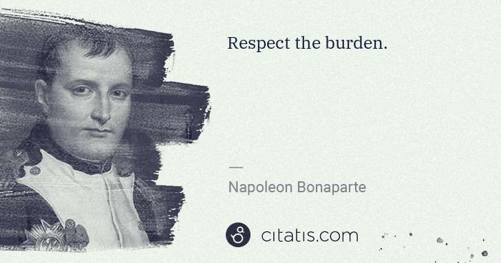 Napoleon Bonaparte: Respect the burden. | Citatis
