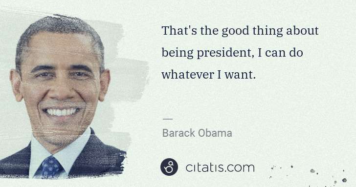 Barack Obama: That's the good thing about being president, I can do ... | Citatis