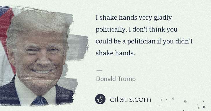 Donald Trump: I shake hands very gladly politically. I don't think you ... | Citatis