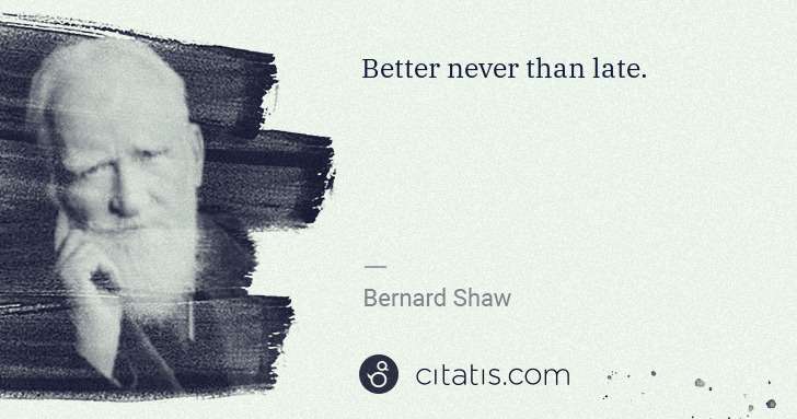 George Bernard Shaw: Better never than late. | Citatis
