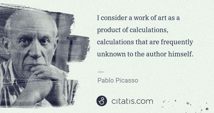 Pablo Picasso: I consider a work of art as a product of calculations, ... | Citatis