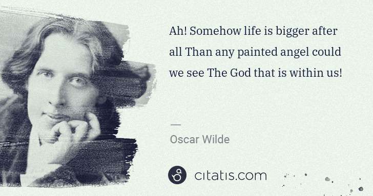 Oscar Wilde: Ah! Somehow life is bigger after all Than any painted ... | Citatis