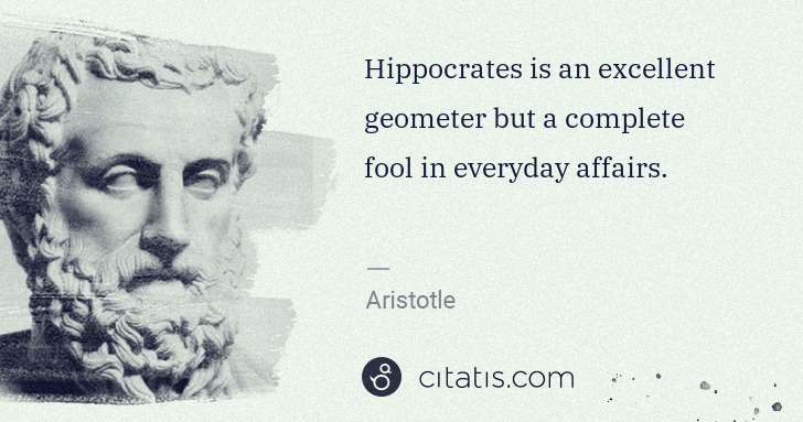 Aristotle: Hippocrates is an excellent geometer but a complete fool ... | Citatis