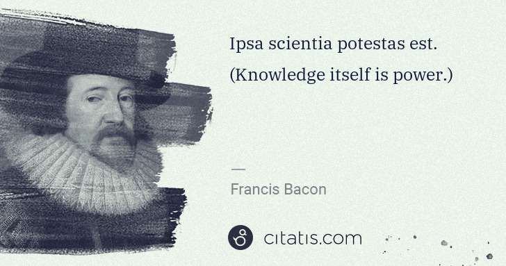 Francis Bacon: Ipsa scientia potestas est. (Knowledge itself is power.) | Citatis