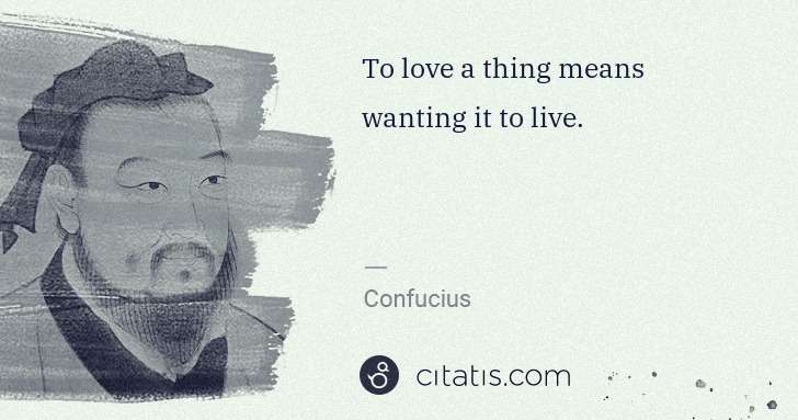 Confucius: To love a thing means wanting it to live. | Citatis