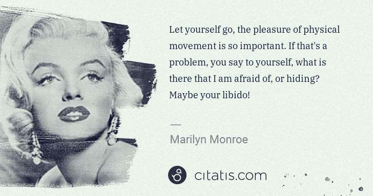 Marilyn Monroe: Let yourself go, the pleasure of physical movement is so ... | Citatis