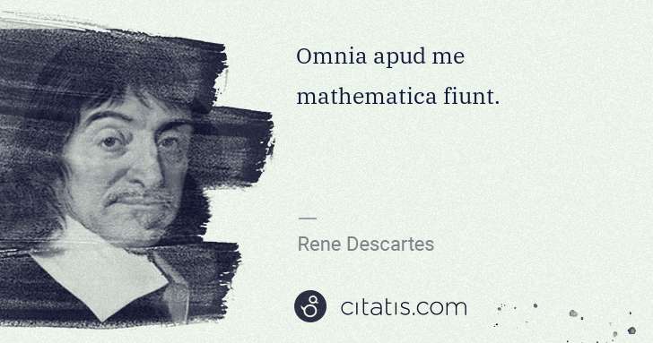 Rene Descartes: Omnia apud me mathematica fiunt. | Citatis
