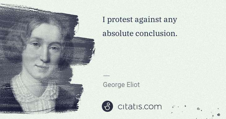 George Eliot: I protest against any absolute conclusion. | Citatis