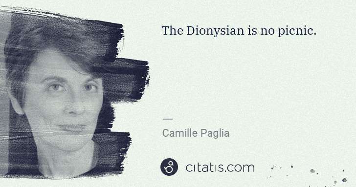Camille Paglia: The Dionysian is no picnic. | Citatis