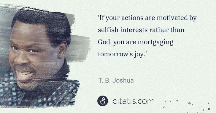 T. B. Joshua: 'If your actions are motivated by selfish interests rather ... | Citatis
