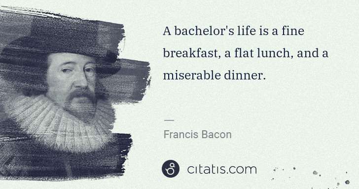 Francis Bacon: A bachelor's life is a fine breakfast, a flat lunch, and a ... | Citatis