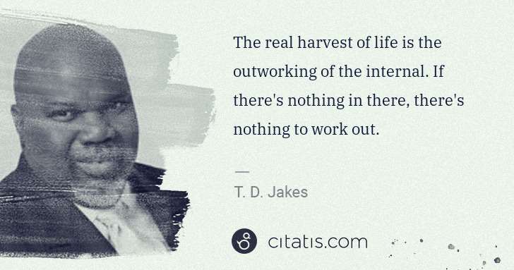 T. D. Jakes: The real harvest of life is the outworking of the internal ... | Citatis