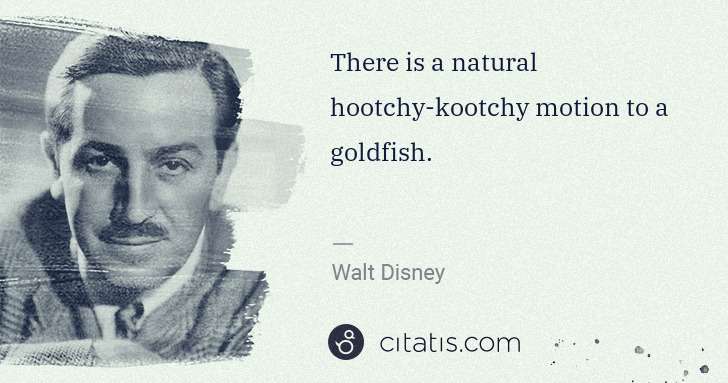 Walt Disney: There is a natural hootchy-kootchy motion to a goldfish. | Citatis