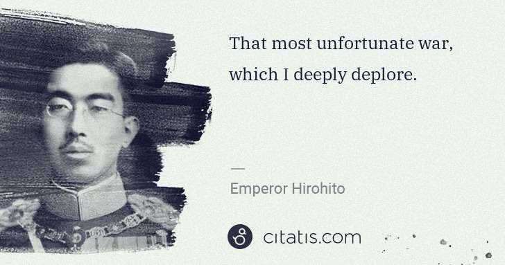 Emperor Hirohito: That most unfortunate war, which I deeply deplore. | Citatis