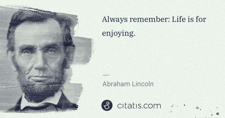 Abraham Lincoln: Always remember: Life is for enjoying. | Citatis