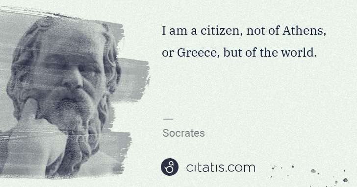 Socrates: I am a citizen, not of Athens, or Greece, but of the world. | Citatis