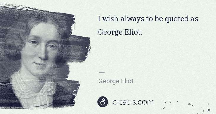 George Eliot: I wish always to be quoted as George Eliot. | Citatis