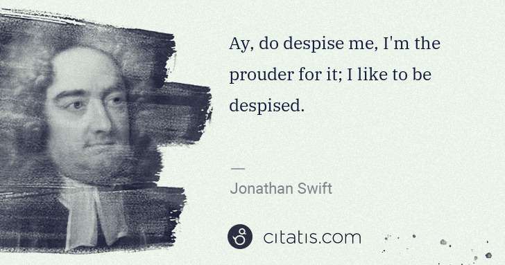 Jonathan Swift: Ay, do despise me, I'm the prouder for it; I like to be ... | Citatis