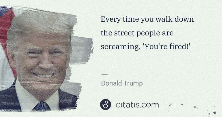 Donald Trump: Every time you walk down the street people are screaming,  ... | Citatis