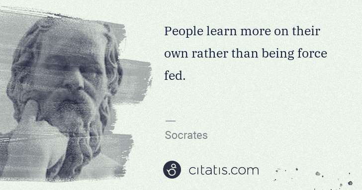 Socrates: People learn more on their own rather than being force fed. | Citatis