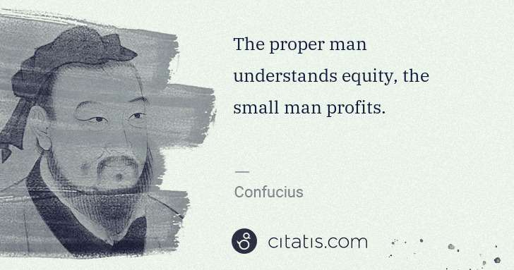 Confucius: The proper man understands equity, the small man profits. | Citatis