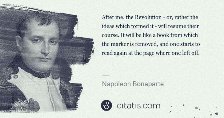 Napoleon Bonaparte: After me, the Revolution - or, rather the ideas which ... | Citatis