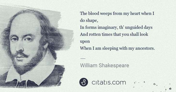 William Shakespeare: The blood weeps from my heart when I do shape,
In forms ... | Citatis