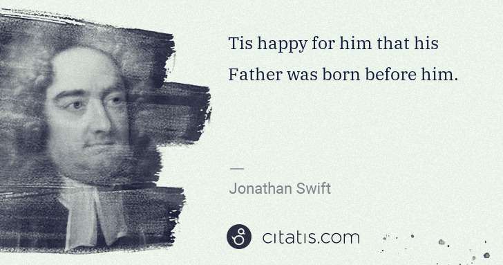 Jonathan Swift: Tis happy for him that his Father was born before him. | Citatis