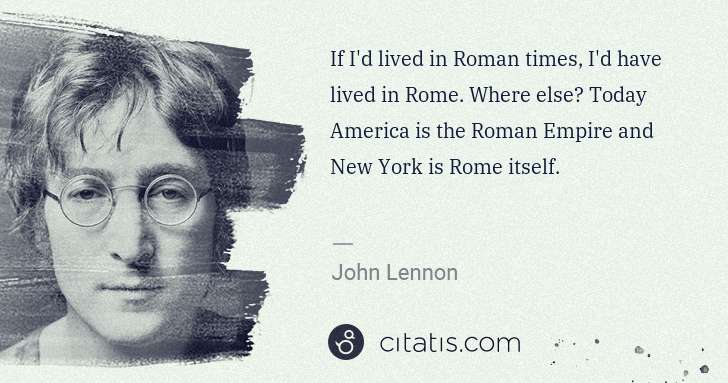 John Lennon: If I'd lived in Roman times, I'd have lived in Rome. Where ... | Citatis