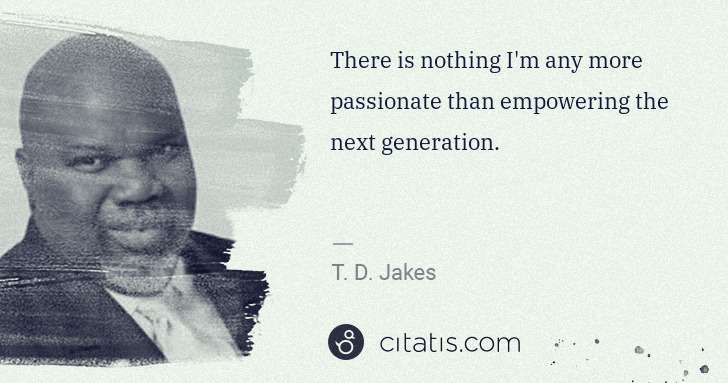 T. D. Jakes: There is nothing I'm any more passionate than empowering ... | Citatis
