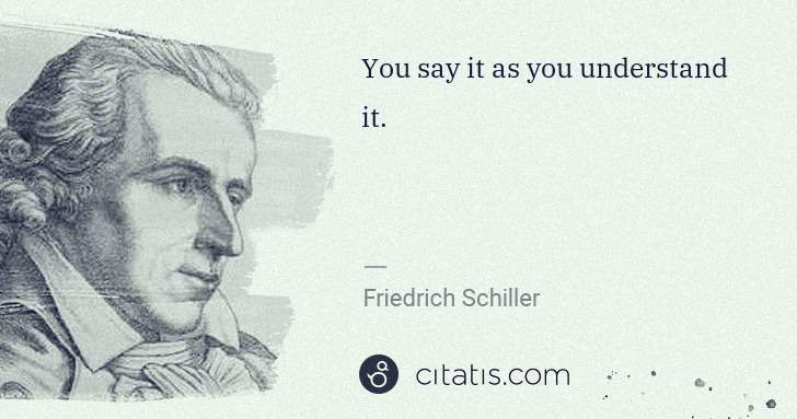 Friedrich Schiller: You say it as you understand it. | Citatis