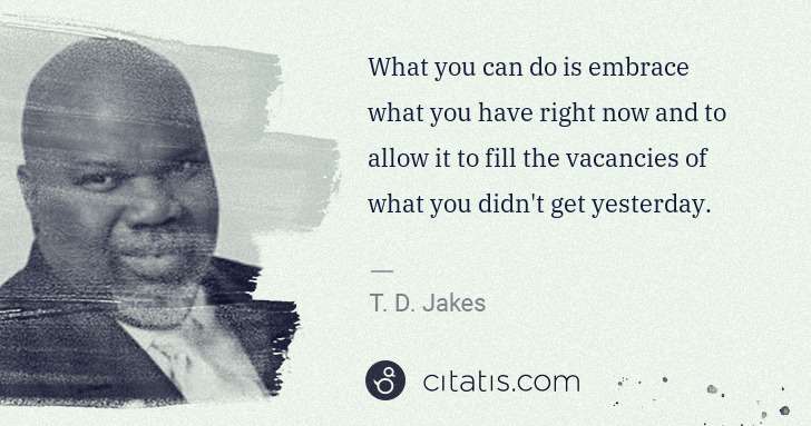 T. D. Jakes: What you can do is embrace what you have right now and to ... | Citatis