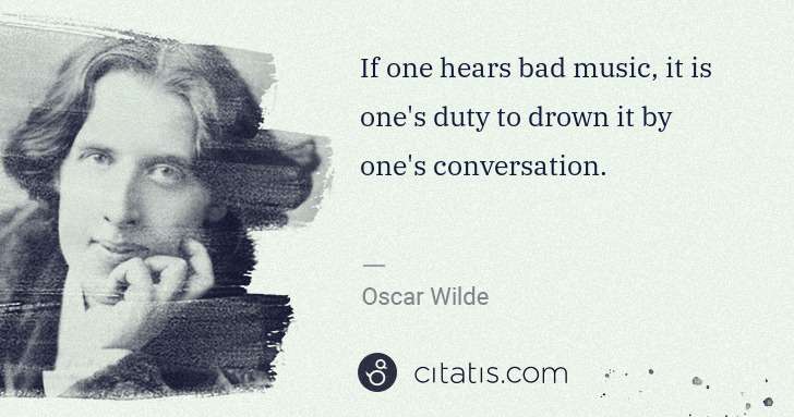 Oscar Wilde: If one hears bad music, it is one's duty to drown it by ... | Citatis