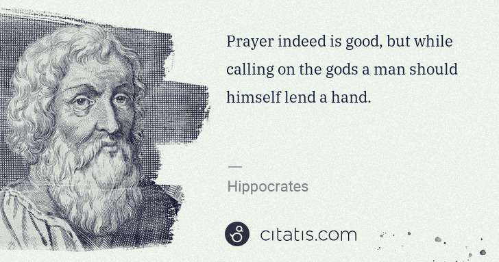 Hippocrates: Prayer indeed is good, but while calling on the gods a man ... | Citatis