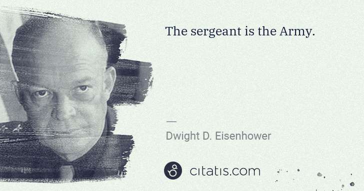 Dwight D. Eisenhower: The sergeant is the Army. | Citatis