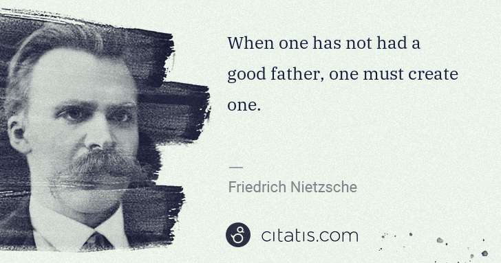 Friedrich Nietzsche: When one has not had a good father, one must create one. | Citatis