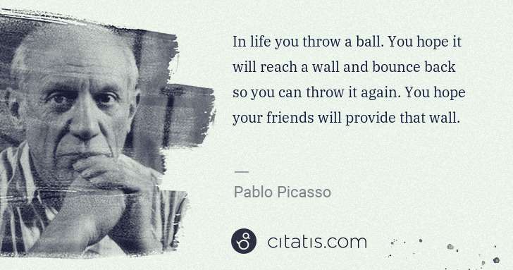 Pablo Picasso: In life you throw a ball. You hope it will reach a wall ... | Citatis