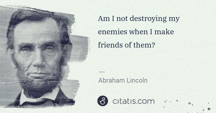Abraham Lincoln: Am I not destroying my enemies when I make friends of them? | Citatis