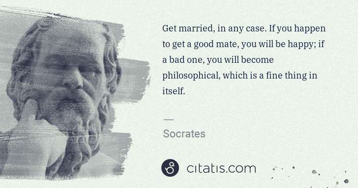 Socrates: Get married, in any case. If you happen to get a good mate ... | Citatis
