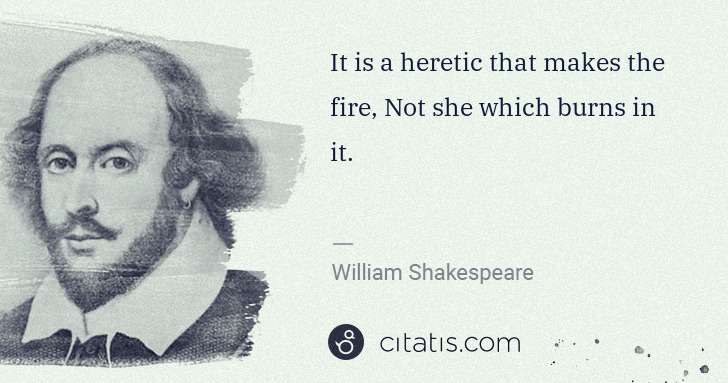 William Shakespeare: It is a heretic that makes the fire, Not she which burns ... | Citatis