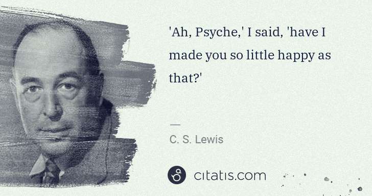 C. S. Lewis: 'Ah, Psyche,' I said, 'have I made you so little happy as ... | Citatis