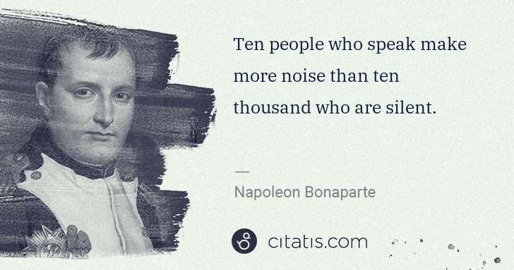 Napoleon Bonaparte: Ten people who speak make more noise than ten thousand who ... | Citatis